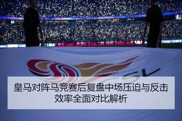 皇马对阵马竞赛后复盘中场压迫与反击效率全面对比解析