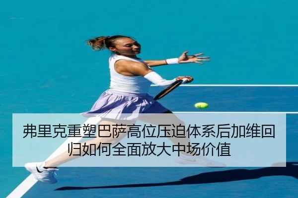 弗里克重塑巴萨高位压迫体系后加维回归如何全面放大中场价值