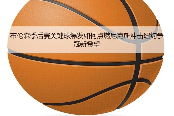 布伦森季后赛关键球爆发如何点燃尼克斯冲击纽约争冠新希望