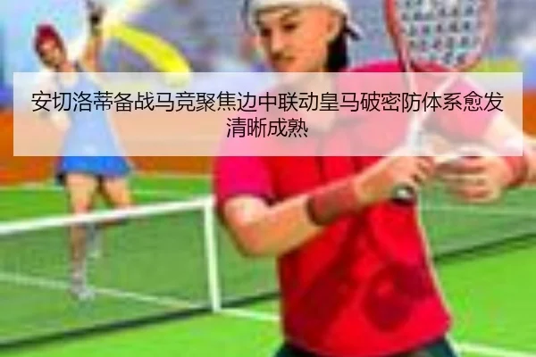 安切洛蒂备战马竞聚焦边中联动皇马破密防体系愈发清晰成熟