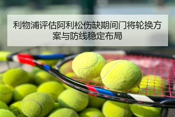 利物浦评估阿利松伤缺期间门将轮换方案与防线稳定布局