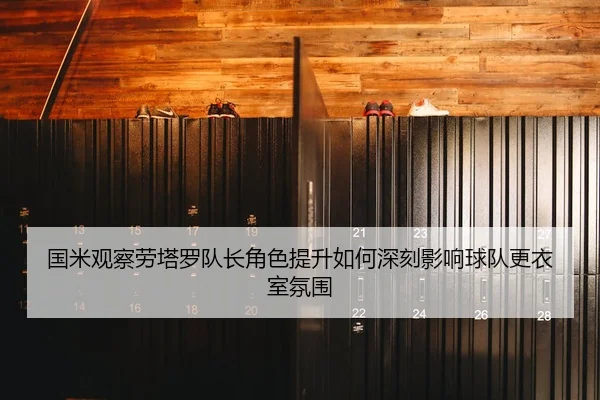国米观察劳塔罗队长角色提升如何深刻影响球队更衣室氛围