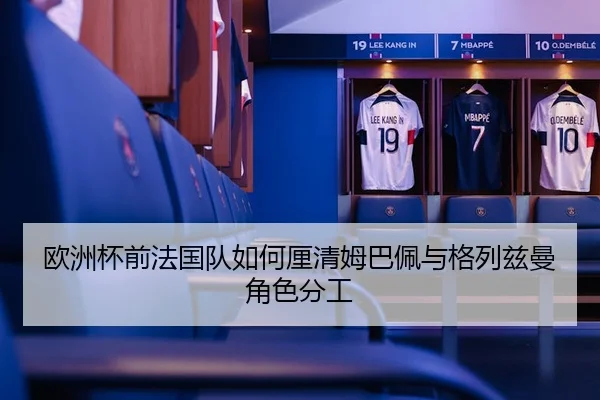 欧洲杯前法国队如何厘清姆巴佩与格列兹曼角色分工