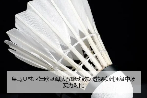皇马贝林厄姆欧冠淘汰赛跑动数据透视欧洲顶级中场实力对比