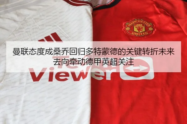 曼联态度成桑乔回归多特蒙德的关键转折未来去向牵动德甲英超关注