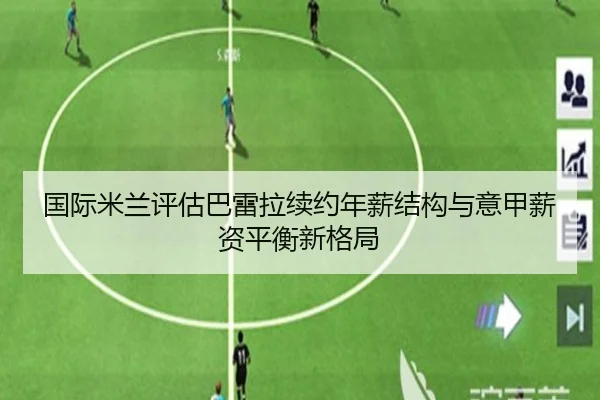 国际米兰评估巴雷拉续约年薪结构与意甲薪资平衡新格局