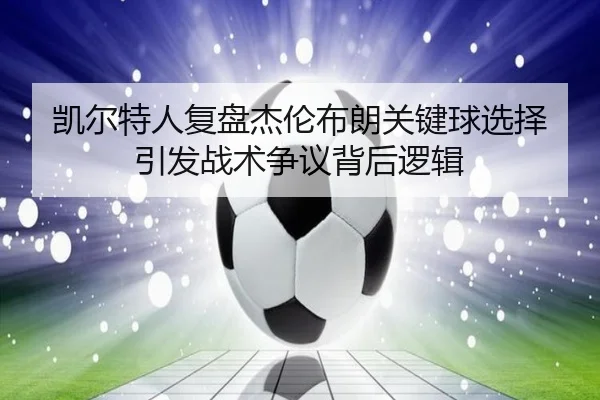 凯尔特人复盘杰伦布朗关键球选择引发战术争议背后逻辑