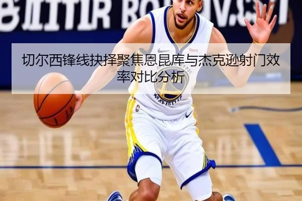 切尔西锋线抉择聚焦恩昆库与杰克逊射门效率对比分析