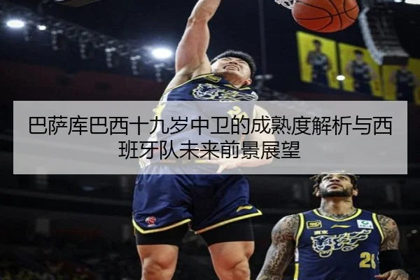巴萨库巴西十九岁中卫的成熟度解析与西班牙队未来前景展望