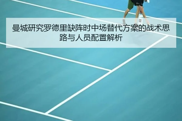 曼城研究罗德里缺阵时中场替代方案的战术思路与人员配置解析