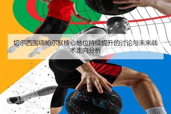 切尔西围绕帕尔默核心地位持续提升的讨论与未来战术走向分析