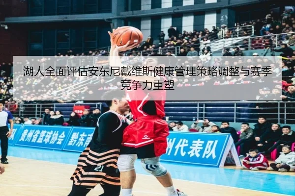 湖人全面评估安东尼戴维斯健康管理策略调整与赛季竞争力重塑