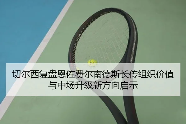 切尔西复盘恩佐费尔南德斯长传组织价值与中场升级新方向启示