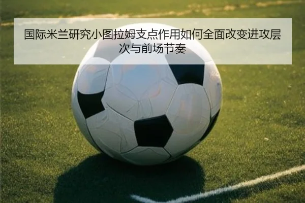 国际米兰研究小图拉姆支点作用如何全面改变进攻层次与前场节奏