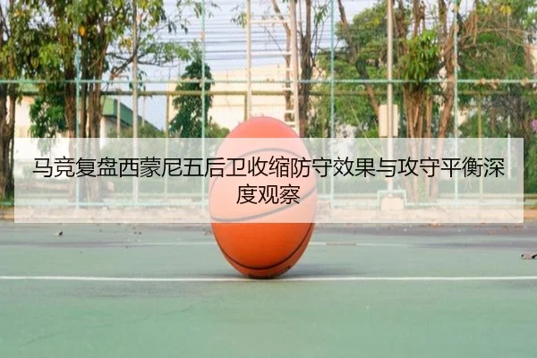 马竞复盘西蒙尼五后卫收缩防守效果与攻守平衡深度观察