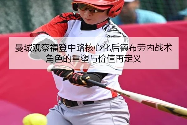 曼城观察福登中路核心化后德布劳内战术角色的重塑与价值再定义