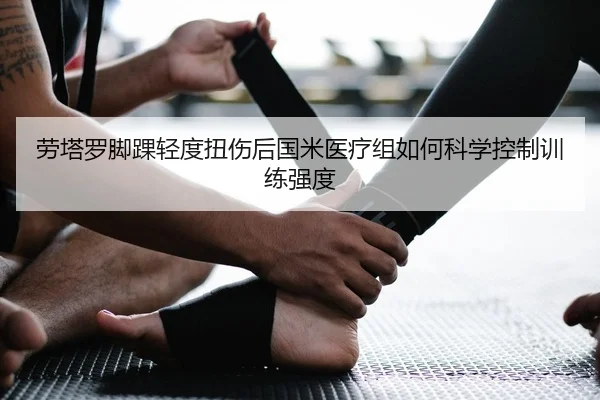 劳塔罗脚踝轻度扭伤后国米医疗组如何科学控制训练强度