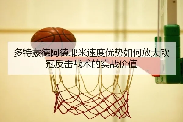 多特蒙德阿德耶米速度优势如何放大欧冠反击战术的实战价值