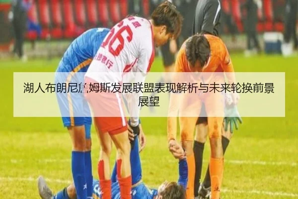 湖人布朗尼詹姆斯发展联盟表现解析与未来轮换前景展望