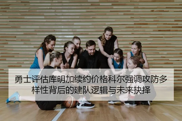 勇士评估库明加续约价格科尔强调攻防多样性背后的建队逻辑与未来抉择