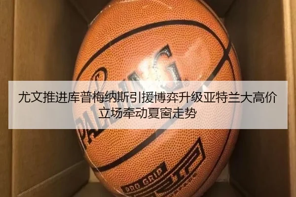 尤文推进库普梅纳斯引援博弈升级亚特兰大高价立场牵动夏窗走势
