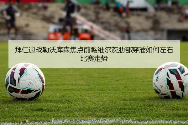 拜仁迎战勒沃库森焦点前瞻维尔茨肋部穿插如何左右比赛走势