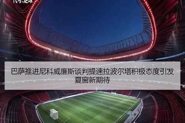 巴萨推进尼科威廉斯谈判提速拉波尔塔积极态度引发夏窗新期待