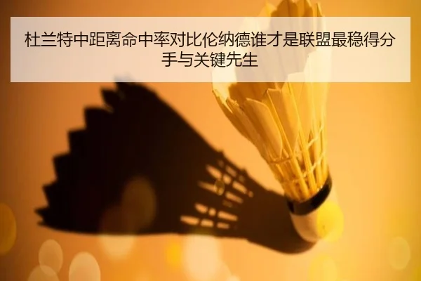杜兰特中距离命中率对比伦纳德谁才是联盟最稳得分手与关键先生